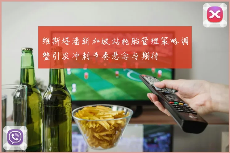 维斯塔潘新加坡站轮胎管理策略调整引发冲刺节奏悬念与期待
