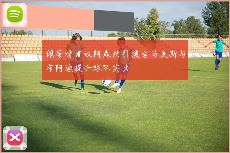 佩蒂特建议阿森纳引援吉马良斯与布阿迪提升球队实力