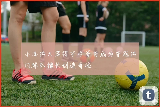 小洛热火若得字母哥将成为夺冠热门球队擅长创造奇迹