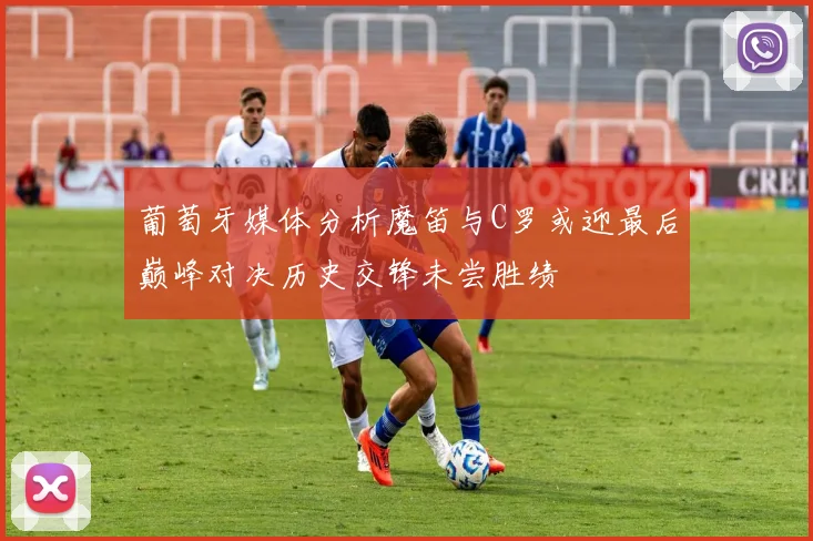 葡萄牙媒体分析魔笛与C罗或迎最后巅峰对决历史交锋未尝胜绩