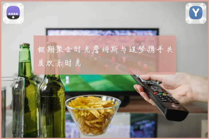假期聚会时光詹姆斯与追梦携手共度欢乐时光