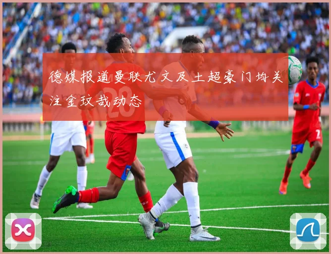 德媒报道曼联尤文及土超豪门均关注金玟哉动态