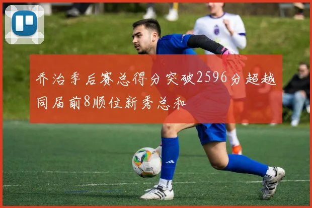 乔治季后赛总得分突破2596分超越同届前8顺位新秀总和