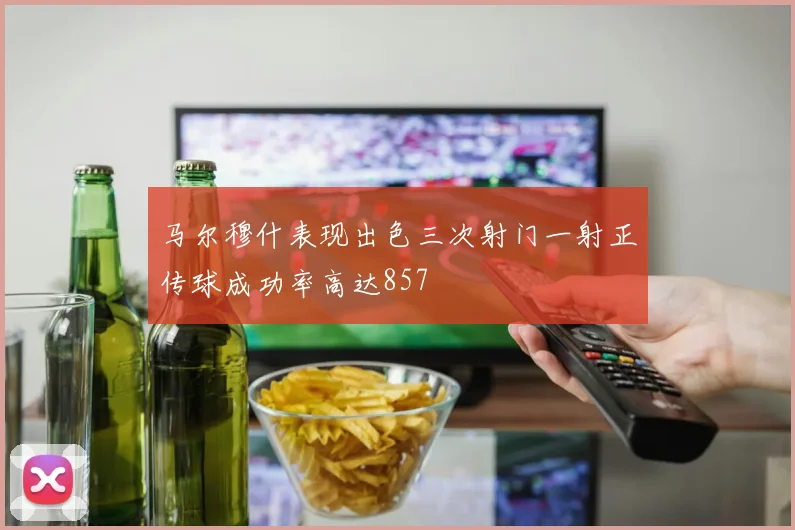 马尔穆什表现出色三次射门一射正传球成功率高达857