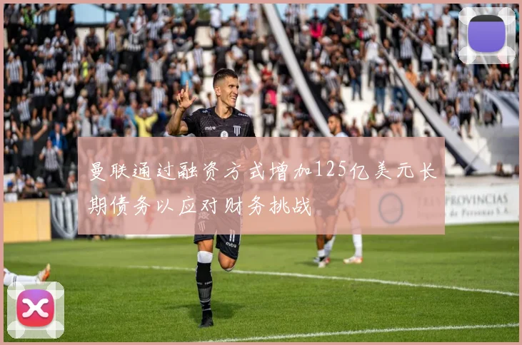 曼联通过融资方式增加125亿美元长期债务以应对财务挑战