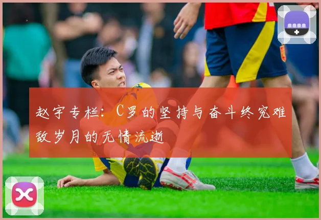 赵宇专栏：C罗的坚持与奋斗终究难敌岁月的无情流逝