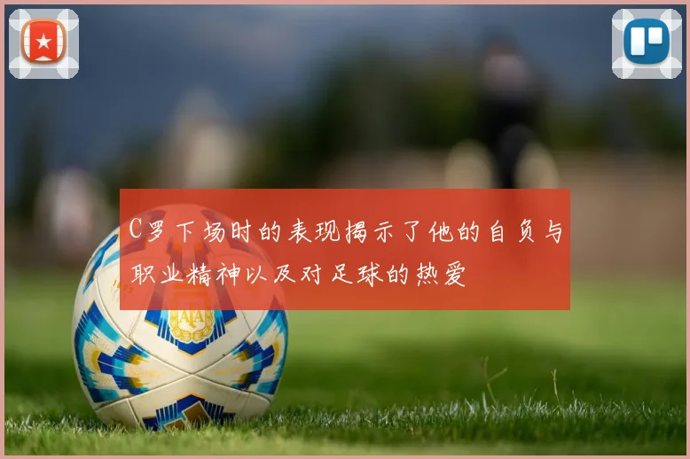 C罗下场时的表现揭示了他的自负与职业精神以及对足球的热爱