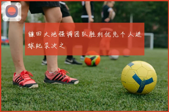 镰田大地强调团队胜利优先个人进球纪录次之