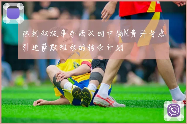 热刺积极争夺西汉姆中场M费并考虑引进萨默维尔的转会计划