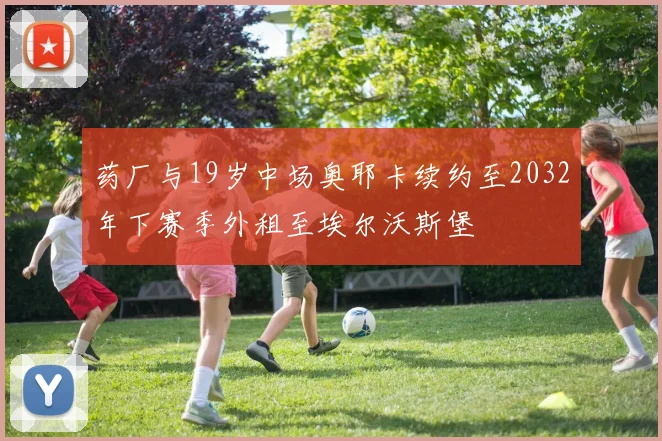 药厂与19岁中场奥耶卡续约至2032年下赛季外租至埃尔沃斯堡