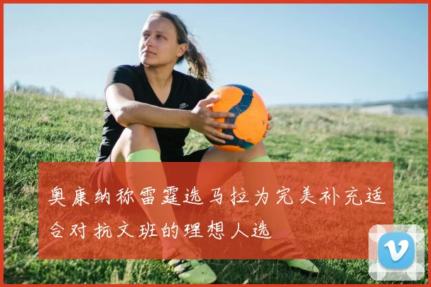 奥康纳称雷霆选马拉为完美补充适合对抗文班的理想人选